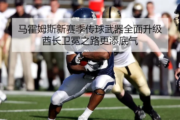 马霍姆斯新赛季传球武器全面升级 酋长卫冕之路更添底气