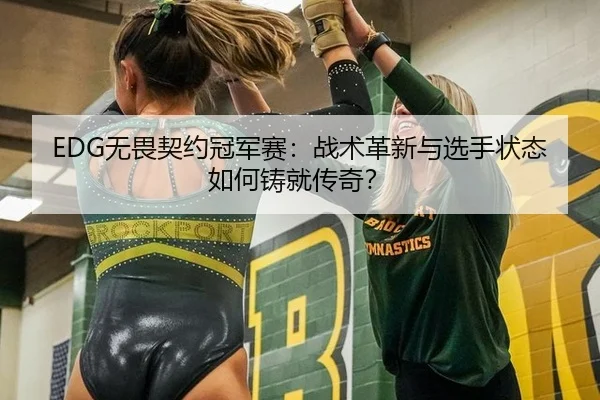 EDG无畏契约冠军赛：战术革新与选手状态如何铸就传奇？