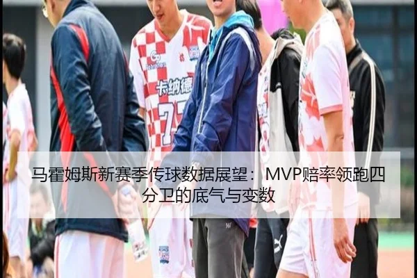 马霍姆斯新赛季传球数据展望：MVP赔率领跑四分卫的底气与变数