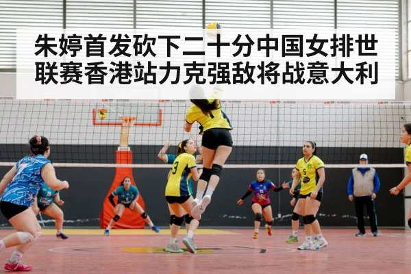 朱婷首发砍下二十分中国女排世联赛香港站力克强敌将战意大利