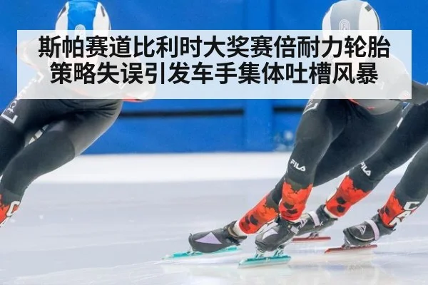 斯帕赛道比利时大奖赛倍耐力轮胎策略失误引发车手集体吐槽风暴