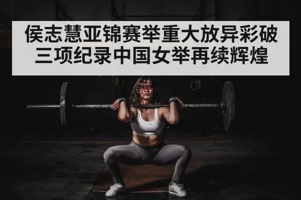 侯志慧亚锦赛举重大放异彩破三项纪录中国女举再续辉煌