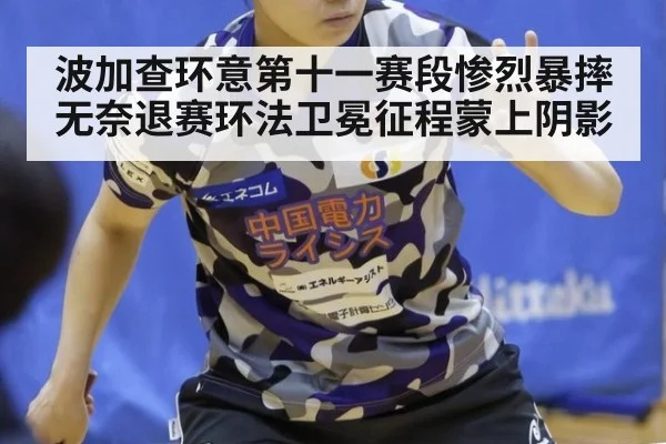 波加查环意第十一赛段惨烈暴摔无奈退赛环法卫冕征程蒙上阴影