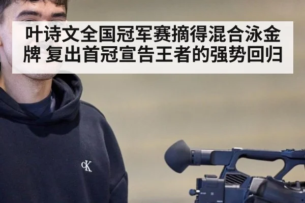 叶诗文全国冠军赛摘得混合泳金牌 复出首冠宣告王者的强势回归